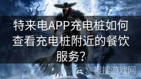 特来电APP充电桩如何查看充电桩附近的餐饮服务? 特来电APP充电桩如何查看充电桩附近的餐饮服务?