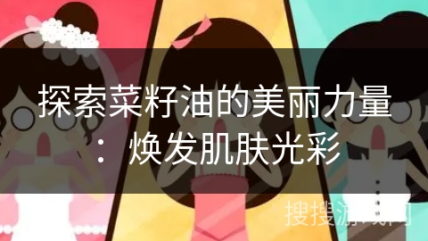 探索菜籽油的美丽力量：焕发肌肤光彩