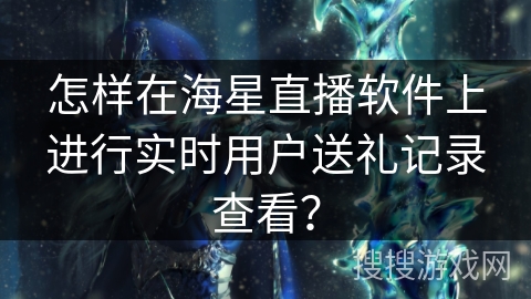 怎样在海星直播软件上进行实时用户送礼记录查看? 怎样在海星直播软件上进行实时用户送礼记录查看?
