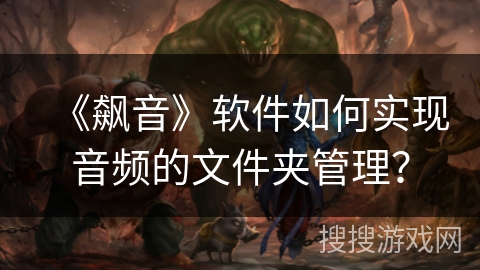 《飙音》软件如何实现音频的文件夹管理? 《飙音》软件如何实现音频的文件夹管理?