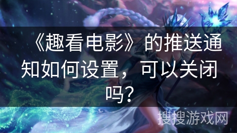 《趣看电影》的推送通知如何设置，可以关闭吗？