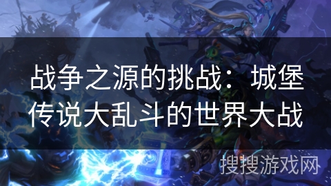 战争之源的挑战:城堡传说大乱斗的世界大战 战争之源的挑战:城堡传说大乱斗的世界大战