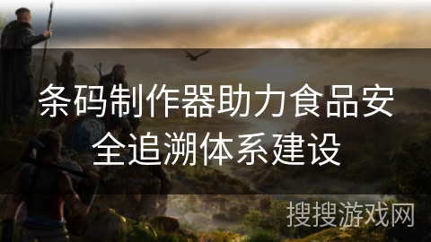 条码制作器助力食品安全追溯体系建设 条码制作器助力食品安全追溯体系建设