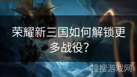荣耀新三国如何解锁更多战役？