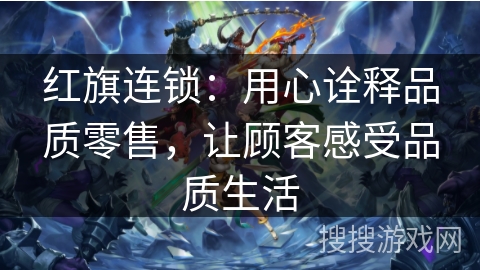 红旗连锁:用心诠释品质零售,让顾客感受品质生活 红旗连锁:用心诠释品质零售,让顾客感受品质生活