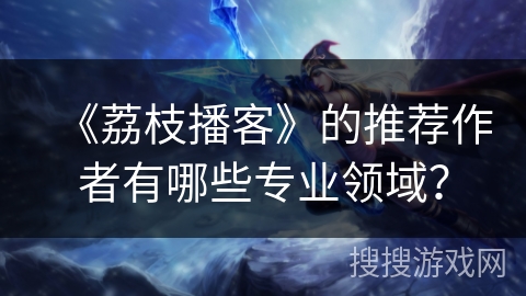 《荔枝播客》的推荐作者有哪些专业领域? 《荔枝播客》的推荐作者有哪些专业领域?