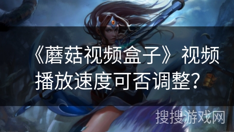 《蘑菇视频盒子》视频播放速度可否调整? 《蘑菇视频盒子》视频播放速度可否调整?