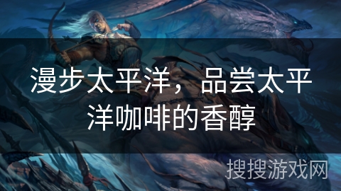 漫步太平洋,品尝太平洋咖啡的香醇 漫步太平洋,品尝太平洋咖啡的香醇