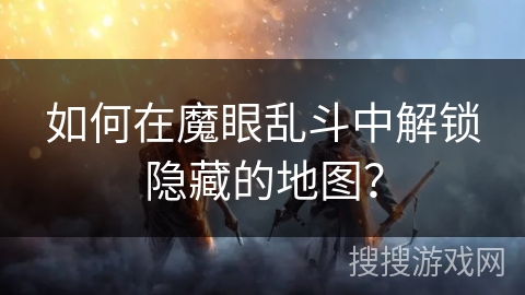 如何在魔眼乱斗中解锁隐藏的地图? 如何在魔眼乱斗中解锁隐藏的地图?