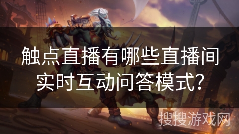 触点直播有哪些直播间实时互动问答模式? 触点直播有哪些直播间实时互动问答模式?