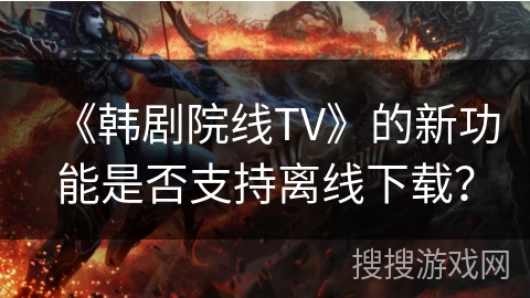《韩剧院线TV》的新功能是否支持离线下载? 《韩剧院线TV》的新功能是否支持离线下载?