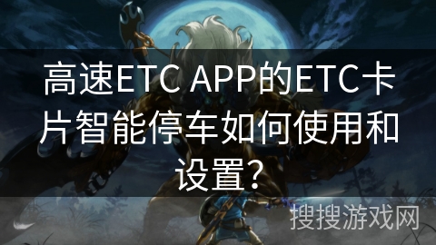高速ETC APP的ETC卡片智能停车如何使用和设置? 高速ETC APP的ETC卡片智能停车如何使用和设置?