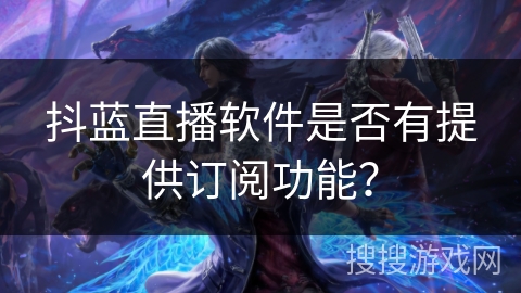 抖蓝直播软件是否有提供订阅功能？