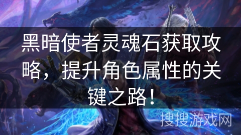 黑暗使者灵魂石获取攻略，提升角色属性的关键之路！