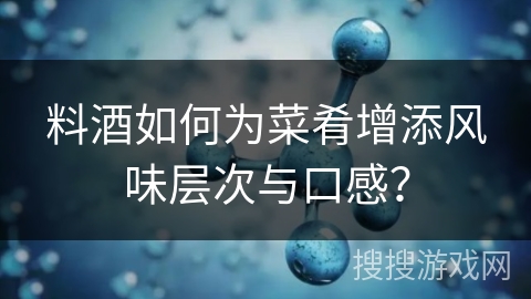 料酒如何为菜肴增添风味层次与口感？
