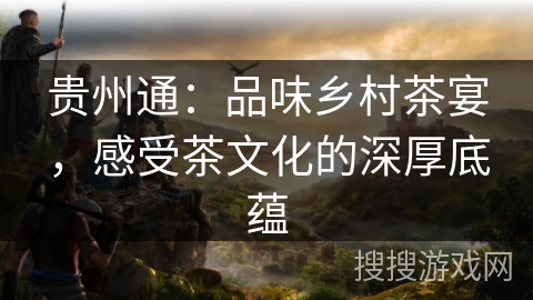 贵州通：品味乡村茶宴，感受茶文化的深厚底蕴