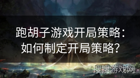 跑胡子游戏开局策略:如何制定开局策略? 跑胡子游戏开局策略:如何制定开局策略?