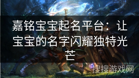 嘉铭宝宝起名平台:让宝宝的名字闪耀独特光芒 嘉铭宝宝起名平台:让宝宝的名字闪耀独特光芒