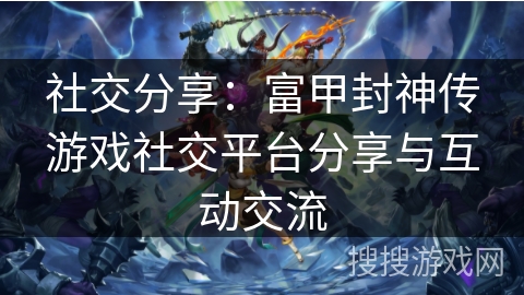 社交分享：富甲封神传游戏社交平台分享与互动交流