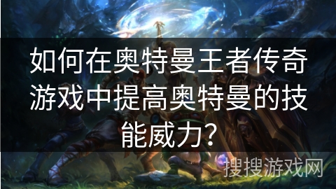 如何在奥特曼王者传奇游戏中提高奥特曼的技能威力？