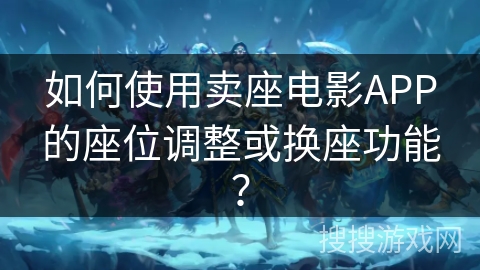 如何使用卖座电影APP的座位调整或换座功能？
