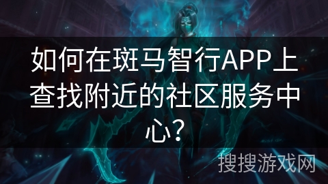 如何在斑马智行APP上查找附近的社区服务中心？
