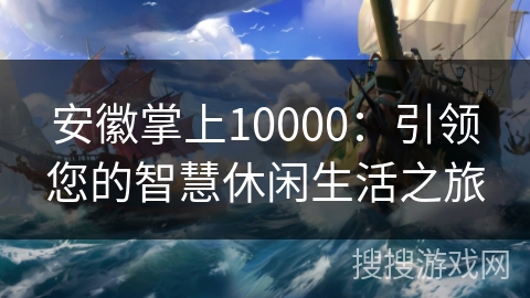安徽掌上10000:引领您的智慧休闲生活之旅 安徽掌上10000:引领您的智慧休闲生活之旅