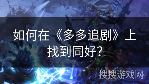 如何在《多多追剧》上找到同好？