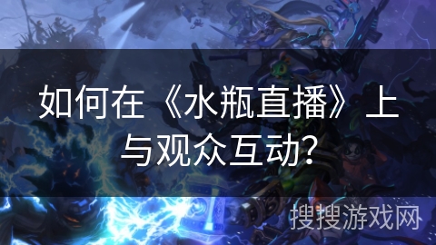 如何在《水瓶直播》上与观众互动？