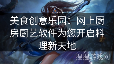 美食创意乐园：网上厨房厨艺软件为您开启料理新天地