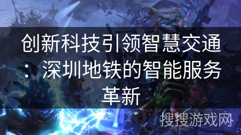 创新科技引领智慧交通：深圳地铁的智能服务革新