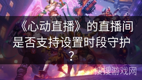 《心动直播》的直播间是否支持设置时段守护？