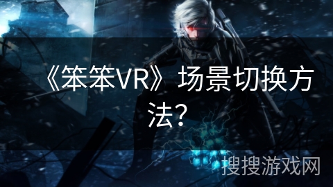 《笨笨VR》场景切换方法？