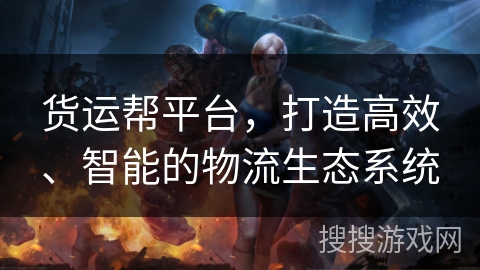 货运帮平台，打造高效、智能的物流生态系统