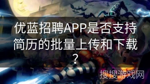 优蓝招聘APP是否支持简历的批量上传和下载? 优蓝招聘APP是否支持简历的批量上传和下载?