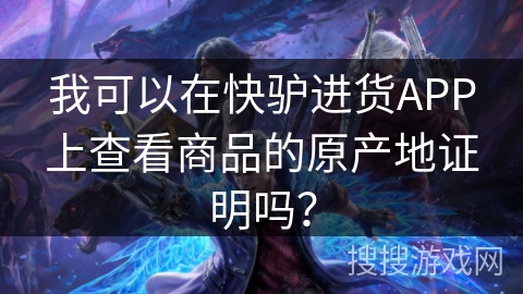 我可以在快驴进货APP上查看商品的原产地证明吗？