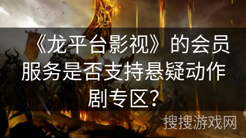 《龙平台影视》的会员服务是否支持悬疑动作剧专区？