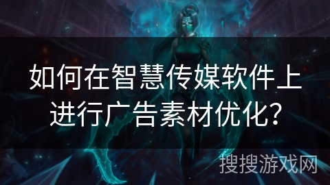 如何在智慧传媒软件上进行广告素材优化? 如何在智慧传媒软件上进行广告素材优化?
