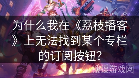 为什么我在《荔枝播客》上无法找到某个专栏的订阅按钮？