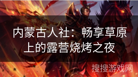 内蒙古人社:畅享草原上的露营烧烤之夜 内蒙古人社:畅享草原上的露营烧烤之夜