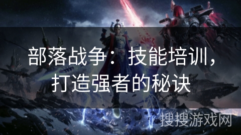 部落战争:技能培训,打造强者的秘诀 部落战争:技能培训,打造强者的秘诀