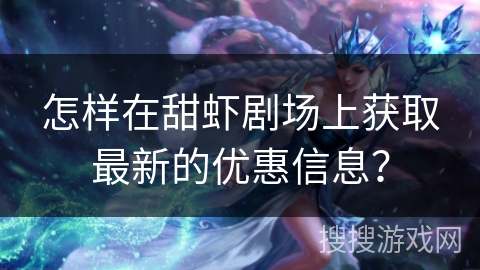 怎样在甜虾剧场上获取最新的优惠信息？