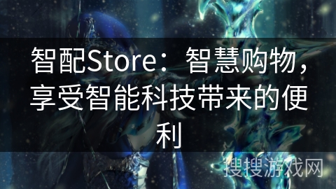 智配Store:智慧购物,享受智能科技带来的便利 智配Store:智慧购物,享受智能科技带来的便利