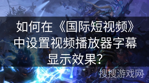 如何在《国际短视频》中设置视频播放器字幕显示效果？