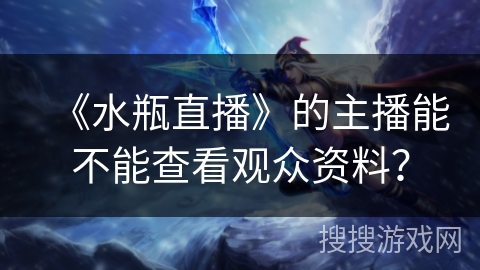 《水瓶直播》的主播能不能查看观众资料? 《水瓶直播》的主播能不能查看观众资料?