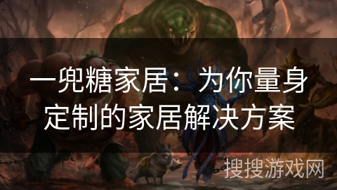 一兜糖家居:为你量身定制的家居解决方案 一兜糖家居:为你量身定制的家居解决方案