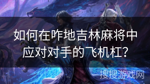 如何在咋地吉林麻将中应对对手的飞机杠? 如何在咋地吉林麻将中应对对手的飞机杠?