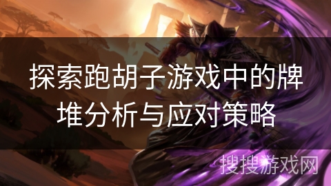 探索跑胡子游戏中的牌堆分析与应对策略 探索跑胡子游戏中的牌堆分析与应对策略