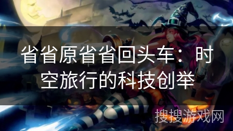 省省原省省回头车:时空旅行的科技创举 省省原省省回头车:时空旅行的科技创举