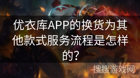 优衣库APP的换货为其他款式服务流程是怎样的？